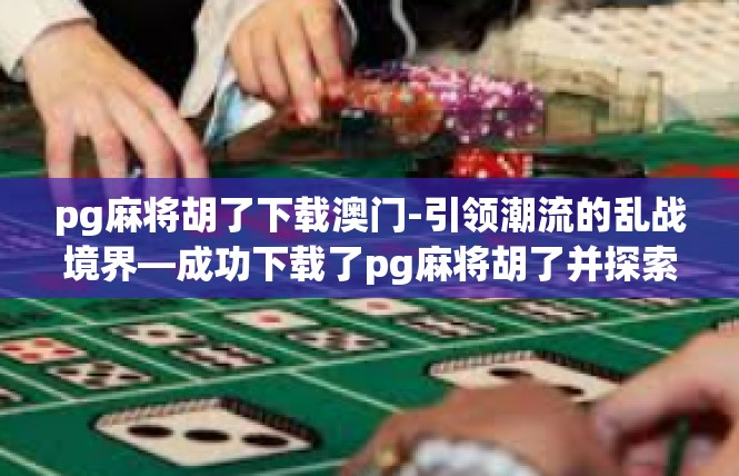pg麻将胡了下载澳门-引领潮流的乱战境界—成功下载了pg麻将胡了并探索澳门麻将文化-pg麻将胡了下载澳门