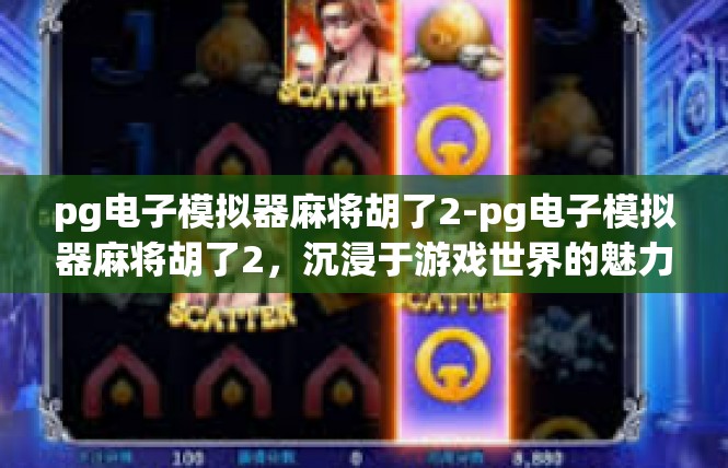 pg电子模拟器麻将胡了2-pg电子模拟器麻将胡了2，沉浸于游戏世界的魅力-pg电子模拟器麻将胡了2