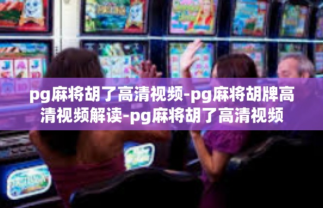 pg麻将胡了高清视频-pg麻将胡牌高清视频解读-pg麻将胡了高清视频