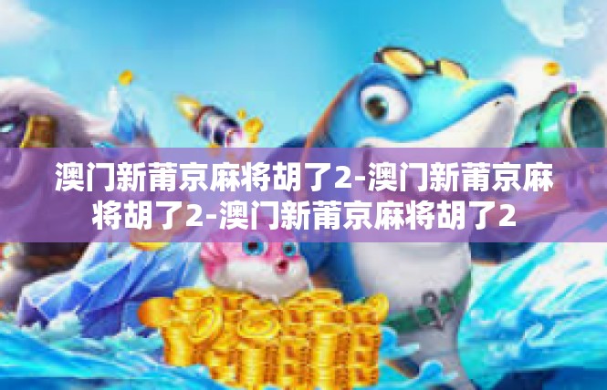 澳门新莆京麻将胡了2-澳门新莆京麻将胡了2-澳门新莆京麻将胡了2