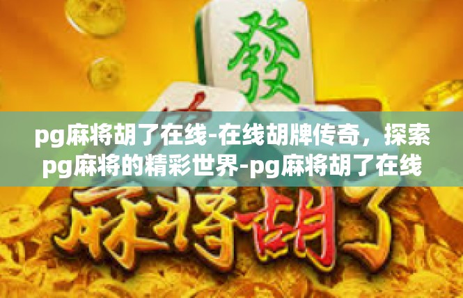 pg麻将胡了在线-在线胡牌传奇，探索pg麻将的精彩世界-pg麻将胡了在线