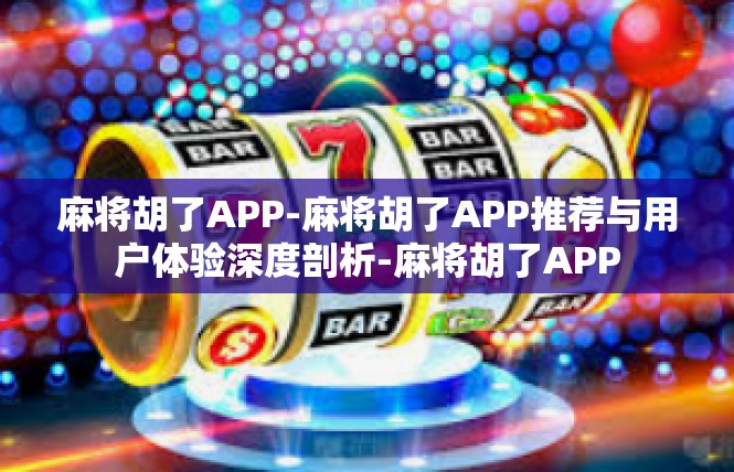麻将胡了APP-麻将胡了APP推荐与用户体验深度剖析-麻将胡了APP
