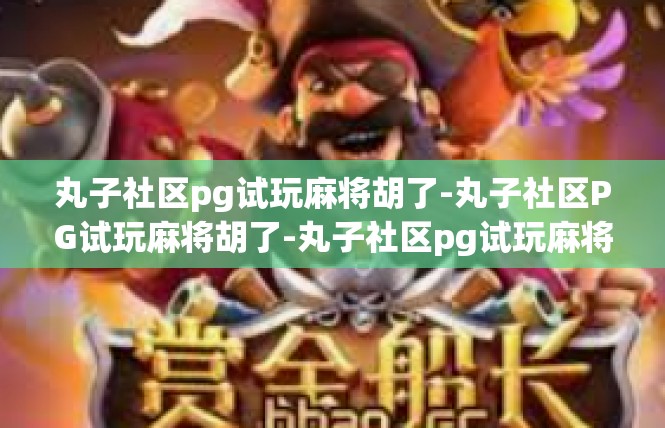 丸子社区pg试玩麻将胡了-丸子社区PG试玩麻将胡了-丸子社区pg试玩麻将胡了
