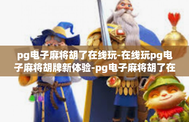 pg电子麻将胡了在线玩-在线玩pg电子麻将胡牌新体验-pg电子麻将胡了在线玩