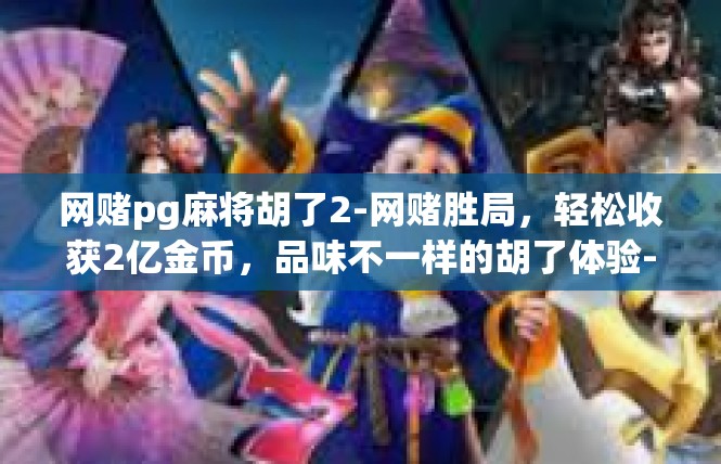 网赌pg麻将胡了2-网赌胜局，轻松收获2亿金币，品味不一样的胡了体验-网赌pg麻将胡了2