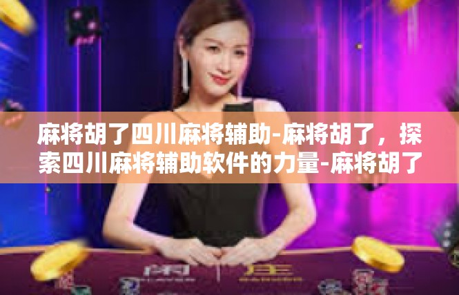 麻将胡了四川麻将辅助-麻将胡了，探索四川麻将辅助软件的力量-麻将胡了四川麻将辅助
