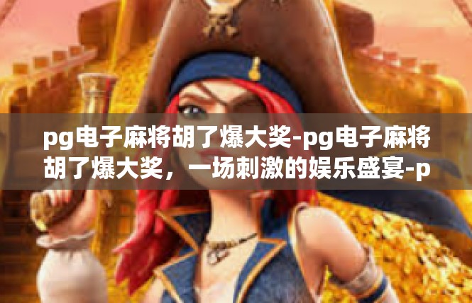 pg电子麻将胡了爆大奖-pg电子麻将胡了爆大奖，一场刺激的娱乐盛宴-pg电子麻将胡了爆大奖