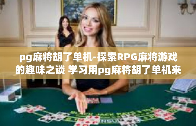 pg麻将胡了单机-探索RPG麻将游戏的趣味之谈 学习用pg麻将胡了单机来记录经历-pg麻将胡了单机