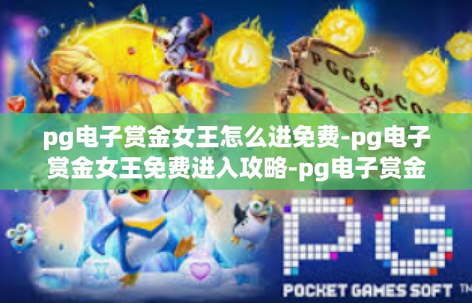 pg电子赏金女王怎么进免费-pg电子赏金女王免费进入攻略-pg电子赏金女王怎么进免费