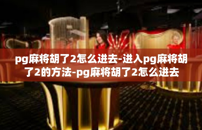 pg麻将胡了2怎么进去-进入pg麻将胡了2的方法-pg麻将胡了2怎么进去