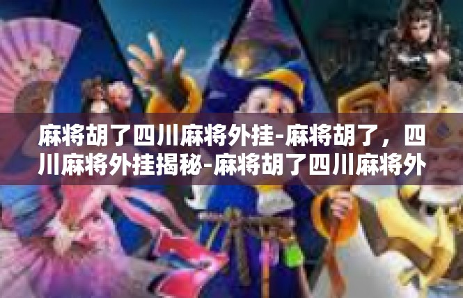 麻将胡了四川麻将外挂-麻将胡了，四川麻将外挂揭秘-麻将胡了四川麻将外挂