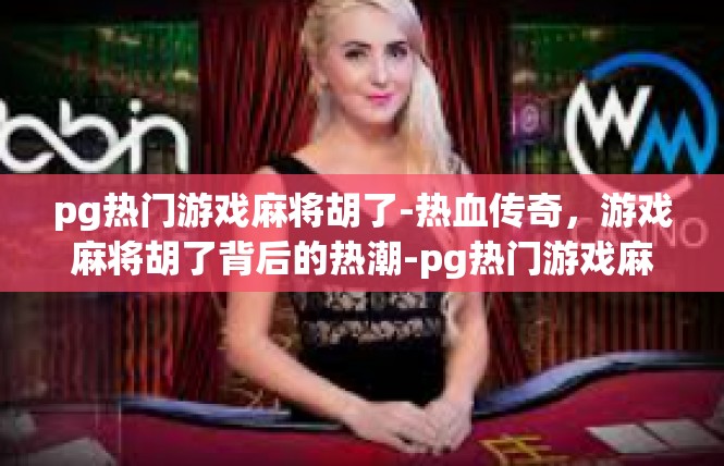 pg热门游戏麻将胡了-热血传奇，游戏麻将胡了背后的热潮-pg热门游戏麻将胡了