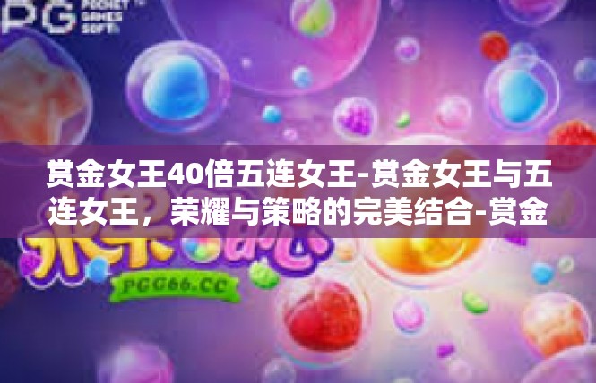 赏金女王40倍五连女王-赏金女王与五连女王，荣耀与策略的完美结合-赏金女王40倍五连女王