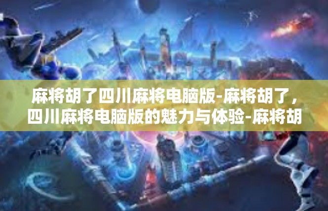 麻将胡了四川麻将电脑版-麻将胡了，四川麻将电脑版的魅力与体验-麻将胡了四川麻将电脑版