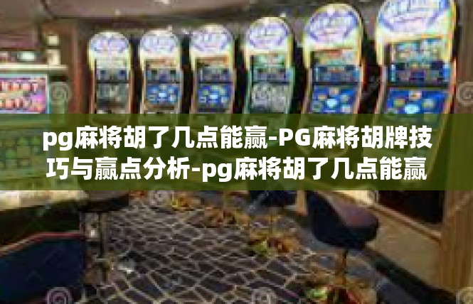 pg麻将胡了几点能赢-PG麻将胡牌技巧与赢点分析-pg麻将胡了几点能赢