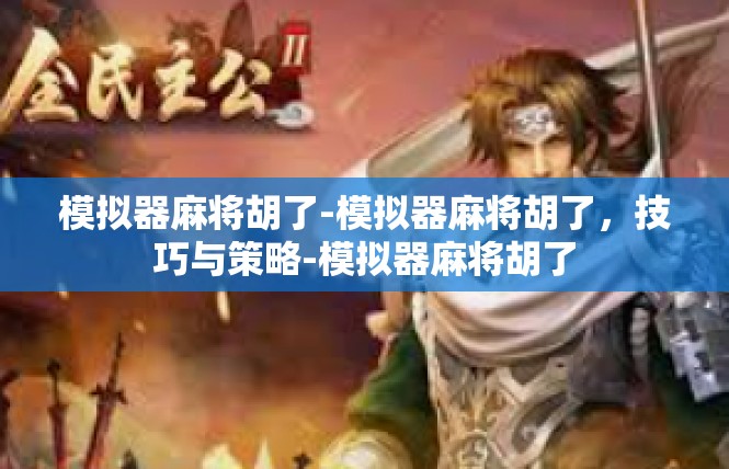 模拟器麻将胡了-模拟器麻将胡了，技巧与策略-模拟器麻将胡了