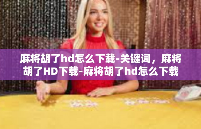 麻将胡了hd怎么下载-关键词，麻将胡了HD下载-麻将胡了hd怎么下载