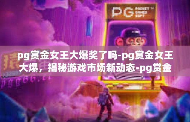 pg赏金女王大爆奖了吗-pg赏金女王大爆，揭秘游戏市场新动态-pg赏金女王大爆奖了吗