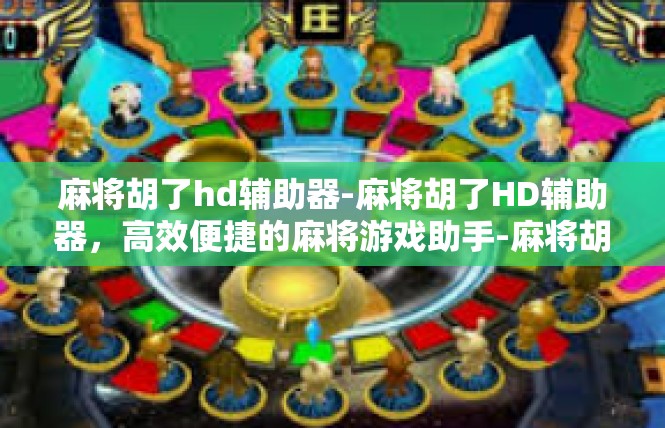 麻将胡了hd辅助器-麻将胡了HD辅助器，高效便捷的麻将游戏助手-麻将胡了hd辅助器