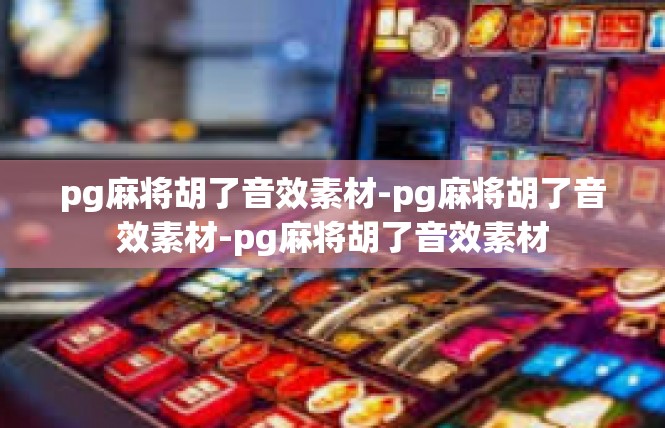 pg麻将胡了音效素材-pg麻将胡了音效素材-pg麻将胡了音效素材