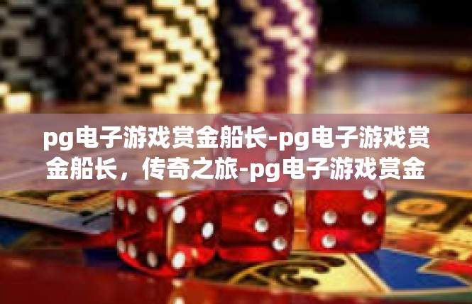 pg电子游戏赏金船长-pg电子游戏赏金船长，传奇之旅-pg电子游戏赏金船长