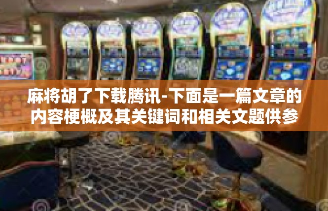 麻将胡了下载腾讯-下面是一篇文章的内容梗概及其关键词和相关文题供参考，敬请您详读以得深入理解和精细应用。麻将胡了下载腾讯