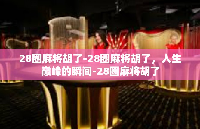 28圈麻将胡了-28圈麻将胡了，人生巅峰的瞬间-28圈麻将胡了