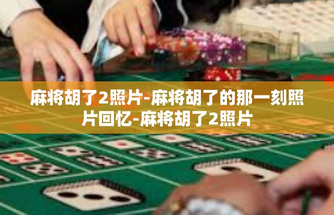 麻将胡了2照片-麻将胡了的那一刻照片回忆-麻将胡了2照片