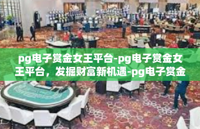 pg电子赏金女王平台-pg电子赏金女王平台，发掘财富新机遇-pg电子赏金女王平台
