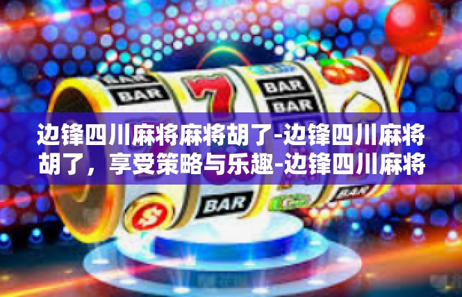 边锋四川麻将麻将胡了-边锋四川麻将胡了，享受策略与乐趣-边锋四川麻将麻将胡了