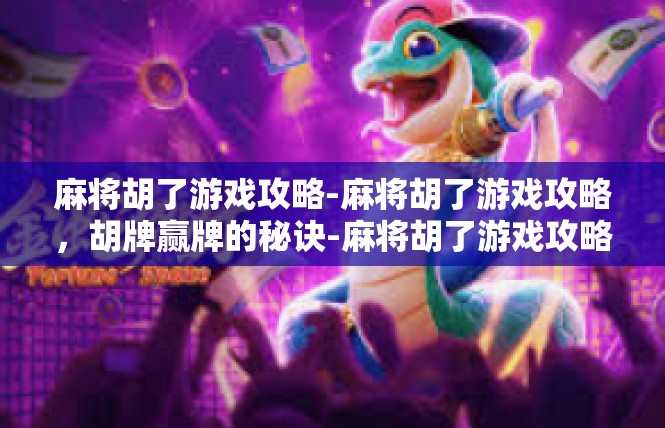 麻将胡了游戏攻略-麻将胡了游戏攻略，胡牌赢牌的秘诀-麻将胡了游戏攻略