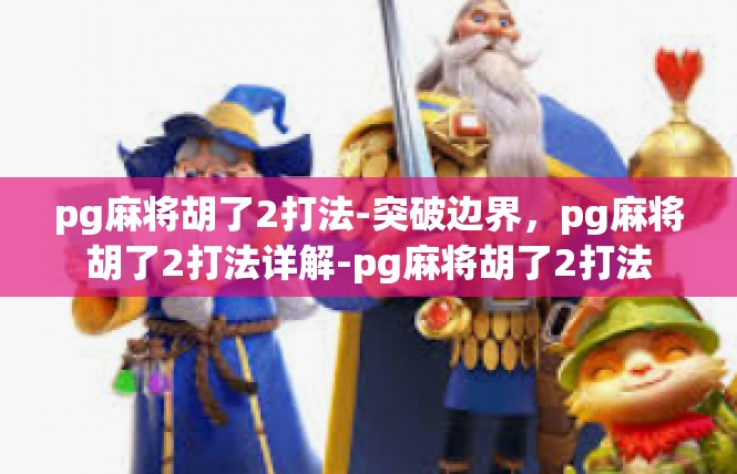 pg麻将胡了2打法-突破边界，pg麻将胡了2打法详解-pg麻将胡了2打法