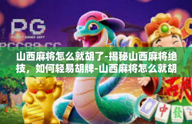 山西麻将怎么就胡了-揭秘山西麻将绝技，如何轻易胡牌-山西麻将怎么就胡了