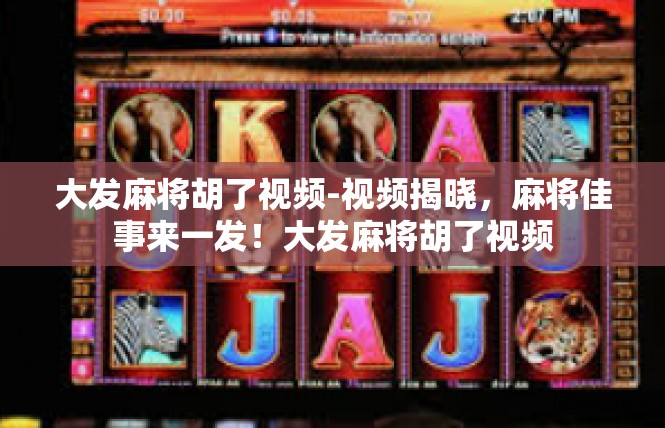 大发麻将胡了视频-视频揭晓，麻将佳事来一发！大发麻将胡了视频