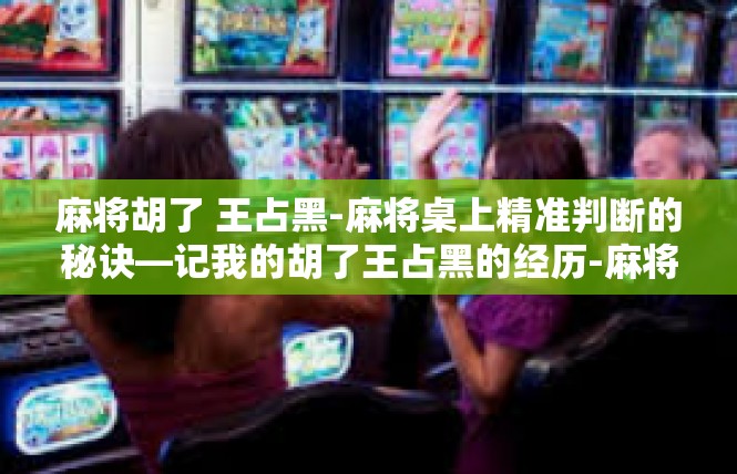 麻将胡了 王占黑-麻将桌上精准判断的秘诀—记我的胡了王占黑的经历-麻将胡了 王占黑