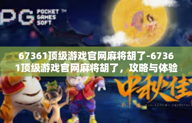 67361顶级游戏官网麻将胡了-67361顶级游戏官网麻将胡了，攻略与体验-67361顶级游戏官网麻将胡了