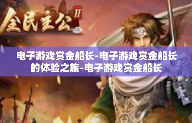 电子游戏赏金船长-电子游戏赏金船长的体验之旅-电子游戏赏金船长