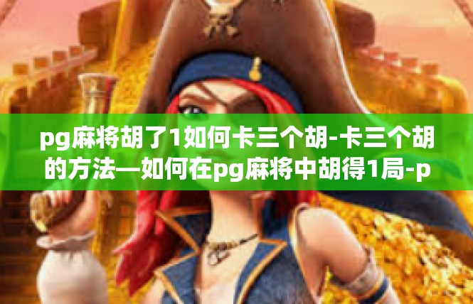 pg麻将胡了1如何卡三个胡-卡三个胡的方法—如何在pg麻将中胡得1局-pg麻将胡了1如何卡三个胡