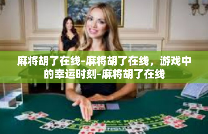 麻将胡了在线-麻将胡了在线，游戏中的幸运时刻-麻将胡了在线