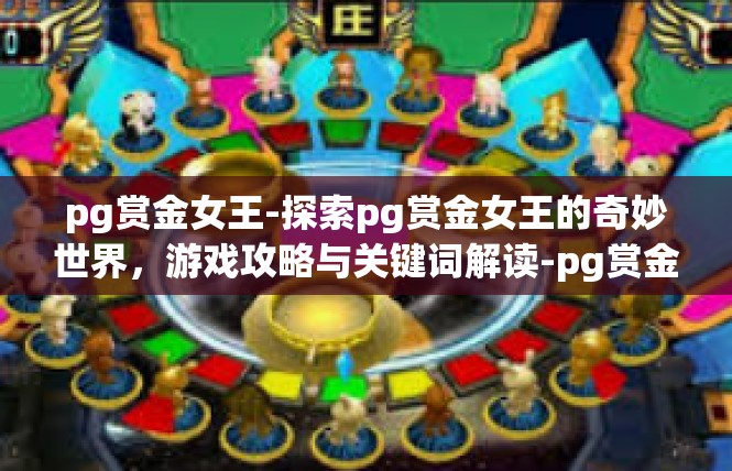pg赏金女王-探索pg赏金女王的奇妙世界，游戏攻略与关键词解读-pg赏金女王