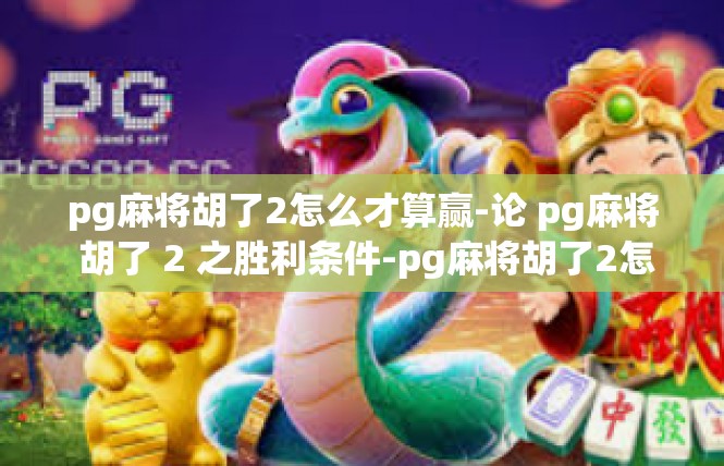 pg麻将胡了2怎么才算赢-论 pg麻将 胡了 2 之胜利条件-pg麻将胡了2怎么才算赢