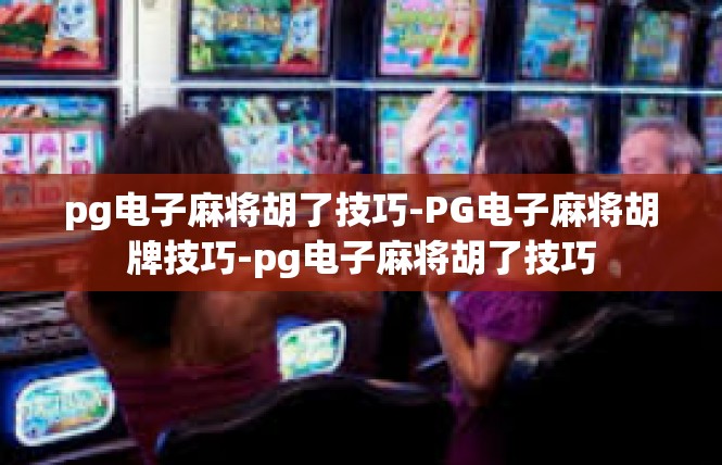 pg电子麻将胡了技巧-PG电子麻将胡牌技巧-pg电子麻将胡了技巧