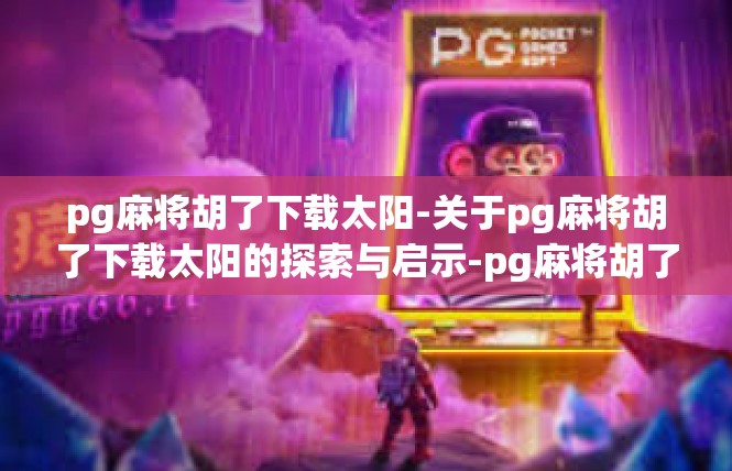 pg麻将胡了下载太阳-关于pg麻将胡了下载太阳的探索与启示-pg麻将胡了下载太阳
