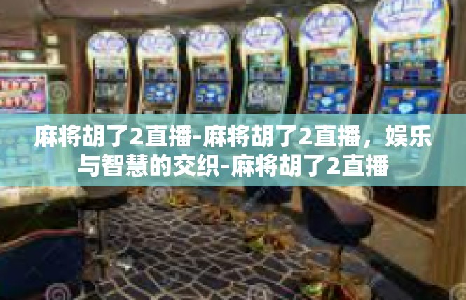 麻将胡了2直播-麻将胡了2直播，娱乐与智慧的交织-麻将胡了2直播