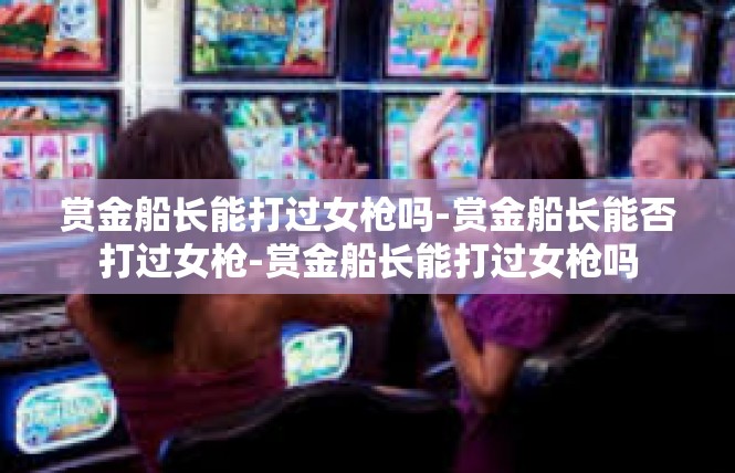 赏金船长能打过女枪吗-赏金船长能否打过女枪-赏金船长能打过女枪吗