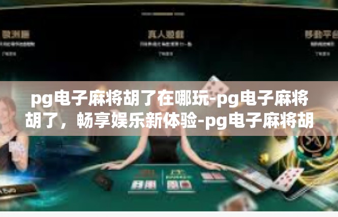 pg电子麻将胡了在哪玩-pg电子麻将胡了，畅享娱乐新体验-pg电子麻将胡了在哪玩