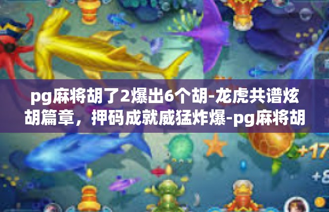 pg麻将胡了2爆出6个胡-龙虎共谱炫胡篇章，押码成就威猛炸爆-pg麻将胡了2爆出6个胡