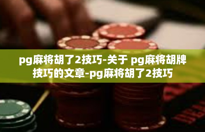 pg麻将胡了2技巧-关于 pg麻将胡牌技巧的文章-pg麻将胡了2技巧