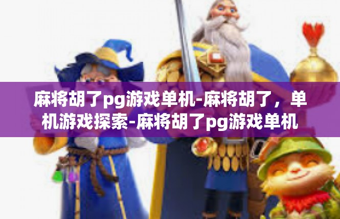 麻将胡了pg游戏单机-麻将胡了，单机游戏探索-麻将胡了pg游戏单机