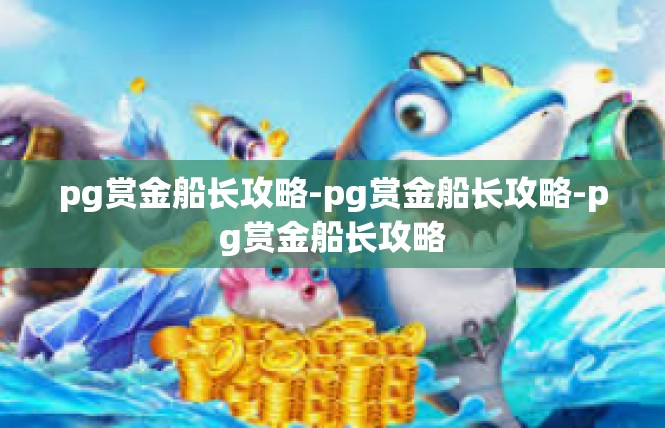 pg赏金船长攻略-pg赏金船长攻略-pg赏金船长攻略